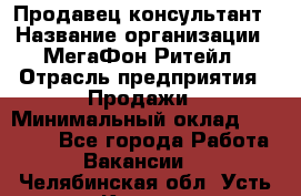 Продавец-консультант › Название организации ­ МегаФон Ритейл › Отрасль предприятия ­ Продажи › Минимальный оклад ­ 25 000 - Все города Работа » Вакансии   . Челябинская обл.,Усть-Катав г.